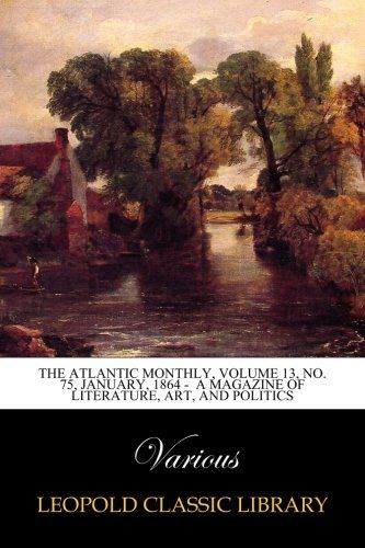 The Atlantic Monthly, Volume 13, No. 75, January, 1864 -  A Magazine of Literature, Art, and Politics