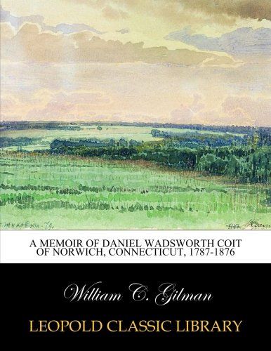 A memoir of Daniel Wadsworth Coit of Norwich, Connecticut, 1787-1876
