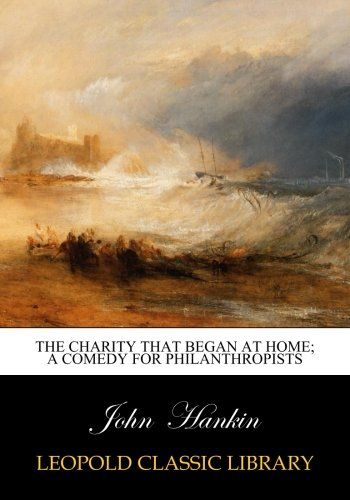 The charity that began at home; a comedy for philanthropists