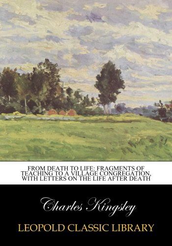 From death to life: fragments of teaching to a village congregation, with letters on the life after death