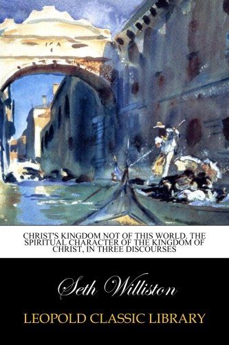 Christ's kingdom not of this world. The spiritual character of the kingdom of Christ, in three discourses