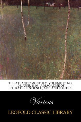The Atlantic Monthly, Volume 17, No. 104, June, 1866 - A Magazine of Literature, Science, Art, and Politics