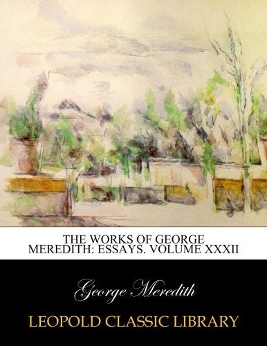 The works of George Meredith: Essays. Volume XXXII