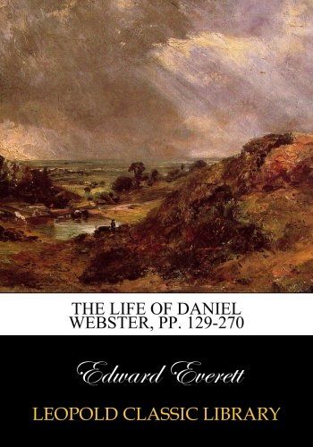 The life of Daniel Webster, pp. 129-270