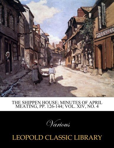 The Shippen House; Minutes of April Meating, pp. 126-144; Vol. XIV, No. 4