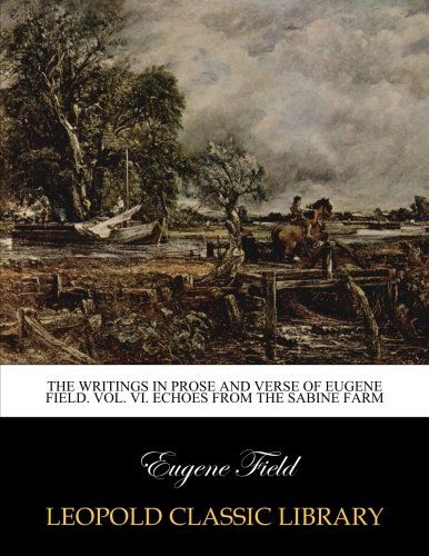 The writings in prose and verse of Eugene Field. Vol. VI. Echoes from the Sabine farm