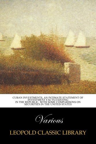 Cuban Investments, An intimate Statement of Investment Facts Existing in the Republic, with some Comparisons on Securities in the United States