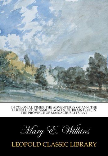 In colonial times: the adventures of Ann, the bound girl of Samuel Wales, of Braintree, in the province of Massachusetts Bay
