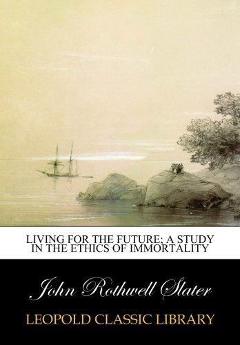 Living for the future; a study in the ethics of immortality