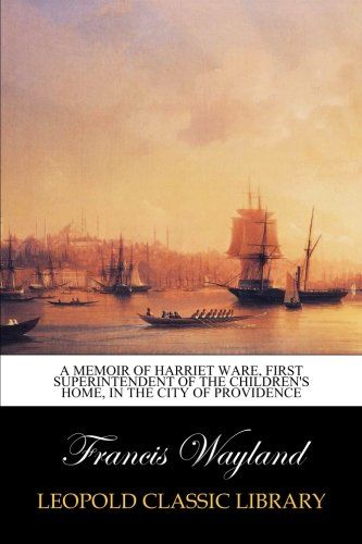 A memoir of Harriet Ware, first superintendent of the Children's home, in the city of Providence