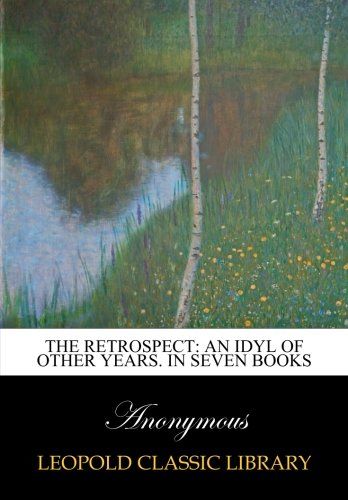 The retrospect: an idyl of other years. In seven books