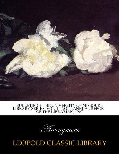 Bulletin of the university of missouri; Library series, Vol. I - No. 1: Annual report of the librarian, 1907