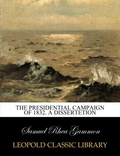 The presidential campaign of 1832. A dissertetion
