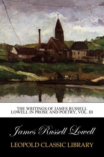 The writings of James Russell Lowell in prose and poetry, Vol. III