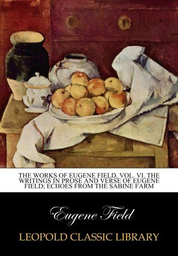 The works of Eugene Field, Vol. VI. The writings in prose and verse of Eugene Field; Echoes from the Sabine Farm