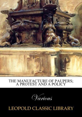 The manufacture of paupers; a protest and a policy