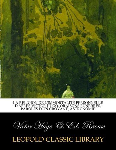 La religion de l'immortalité personnelle d'après Victor Hugo. Oraisons funèbres, paroles d'un croyant, astronomie (French Edition)