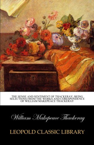 The sense and sentiment of Thackeray; being selections from the works and corespondence of William Makepeace Thackeray