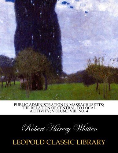 Public administration in Massachusetts; the relation of central to local acitivity; Volume VIII, No. 4