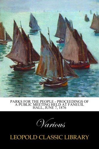 Parks for the People - Proceedings of a Public Meeting held at Faneuil Hall, June 7, 1876
