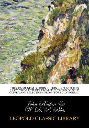 The communism of John Ruskin; or,"Unto this last": two lectures from "The crown of wild olive"; and selections from "Fors clavigera."