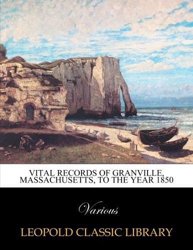 Vital records of Granville, Massachusetts, to the year 1850