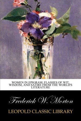 Women in epigram; flashes of wit, wisdom, and satire from the world's literature