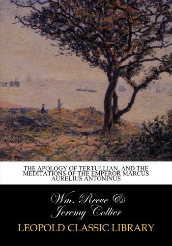 The apology of Tertullian, and the meditations of the Emperor Marcus Aurelius Antoninus