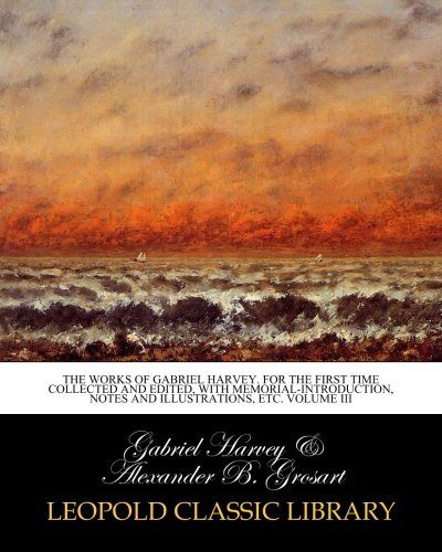 The works of Gabriel Harvey. For the first time collected and edited, with memorial-introduction, notes and illustrations, etc. Volume III