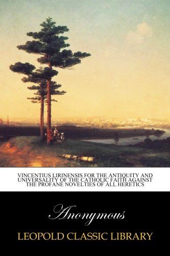 Vincentius Lirinensis for the antiquity and universality of the Catholic faith against the profane novelties of all heretics