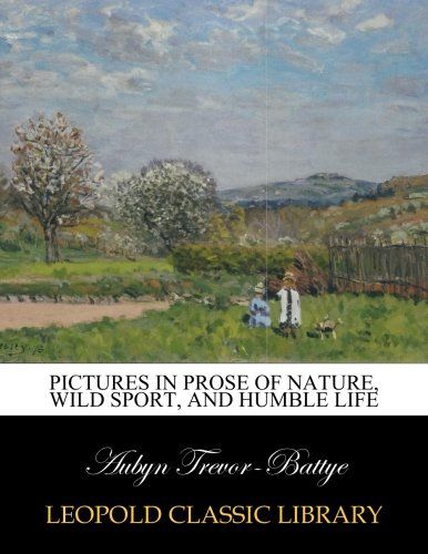 Pictures in prose of nature, wild sport, and humble life