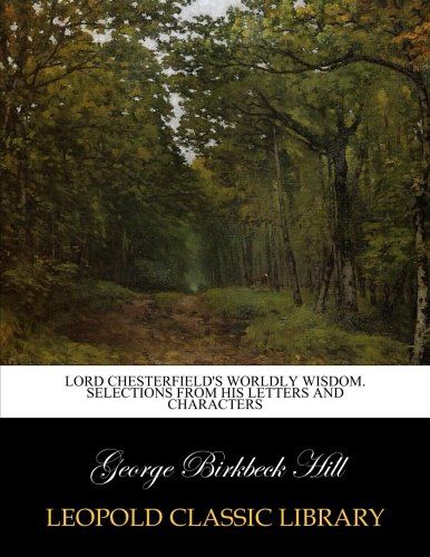 Lord Chesterfield's worldly wisdom. Selections from his letters and characters