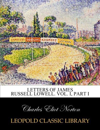 Letters of James Russell Lowell. Vol. I, Part I
