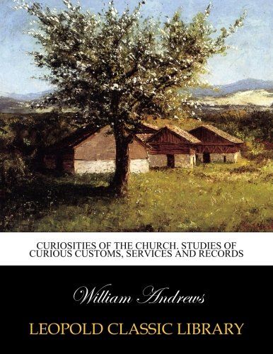 Curiosities of the church. Studies of curious customs, services and records