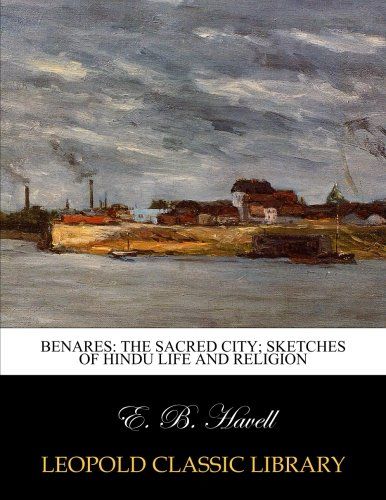 Benares: the sacred city; sketches of Hindu life and religion