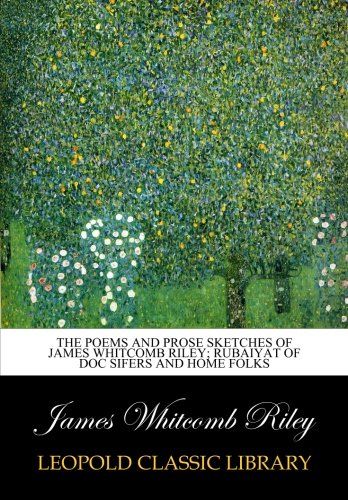 The poems and prose sketches of James Whitcomb Riley; Rubaiyat of Doc Sifers and home folks