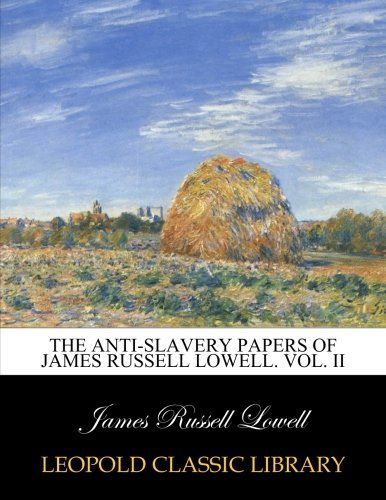 The anti-slavery papers of James Russell Lowell. Vol. II
