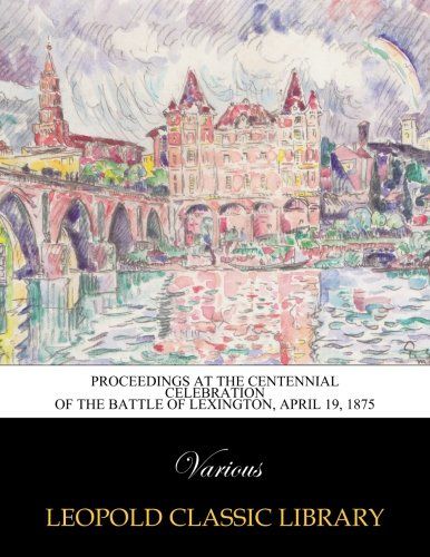 Proceedings at the centennial celebration of the Battle of Lexington, April 19, 1875
