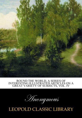 Round the world, a series of interesting illustrated articles on a great variety of subjects, Vol. IV