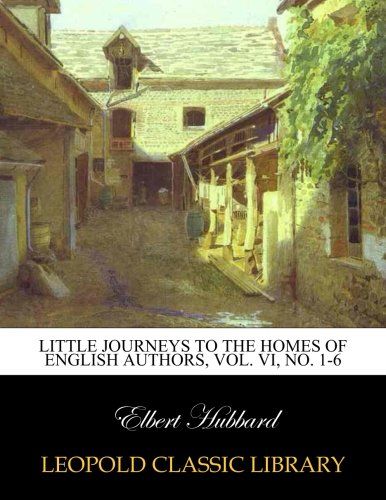 Little journeys to the homes of English authors, Vol. VI, No. 1-6