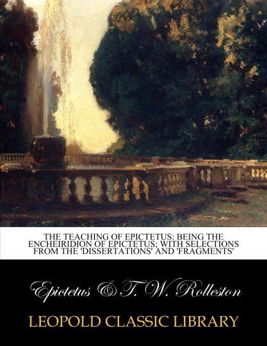 The teaching of Epictetus: being the Encheiridion of Epictetus; with selections from the 'Dissertations' and 'Fragments'
