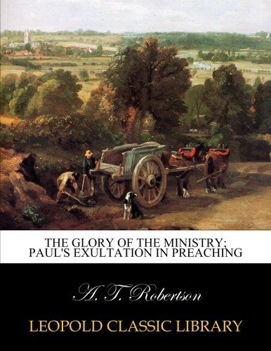 The glory of the ministry; Paul's exultation in preaching
