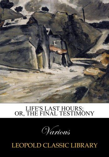 Life's last hours; or, The final testimony