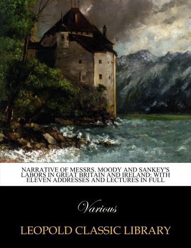 Narrative of Messrs. Moody and Sankey's labors in Great Britain and Ireland: with eleven addresses and lectures in full