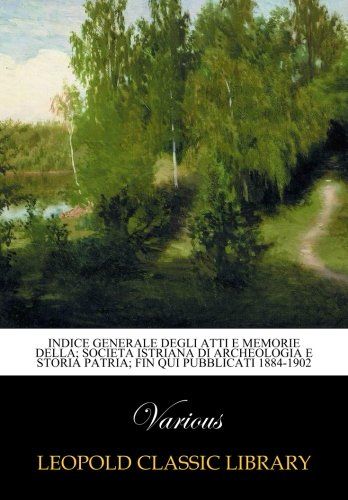 Indice Generale degli Atti e memorie della; Societa Istriana di archeologia e storia Patria; Fin qui pubblicati 1884-1902 (Italian Edition)