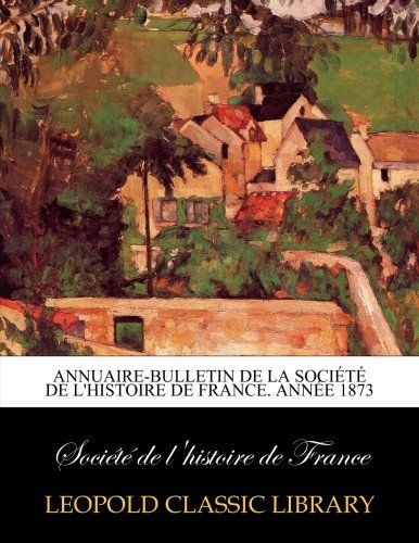 Annuaire-bulletin de la Société de l'histoire de France. Année 1873 (French Edition)