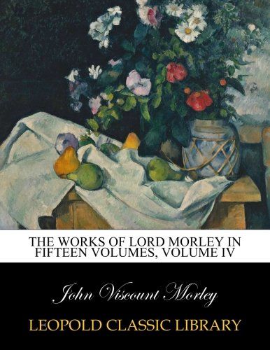 The works of Lord Morley in Fifteen Volumes, Volume IV