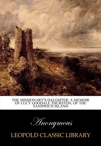 The missionary's daughter: a memoir of Lucy Goodale Thurston, of the Sandwich Island