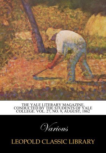 The Yale literary magazine, conducted by the students of Yale College. Vol. 27, No. 9, August, 1862