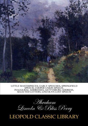 Little masterpieces; Early speeches, Springfield speech, Cooper union speech, inaugural addresses, Gettysburg address, selected letters, Lincoln's lost speech